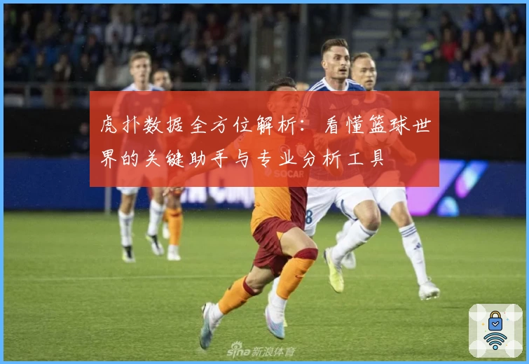 虎扑数据全方位解析：看懂篮球世界的关键助手与专业分析工具