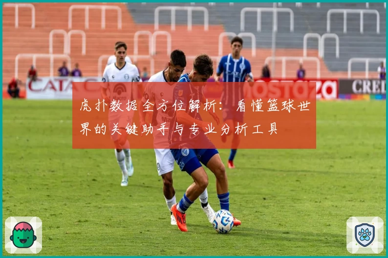 虎扑数据全方位解析：看懂篮球世界的关键助手与专业分析工具