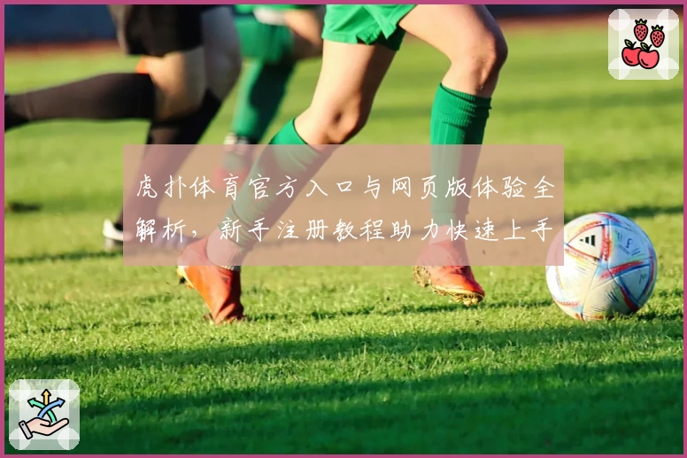 虎扑体育官方入口与网页版体验全解析，新手注册教程助力快速上手