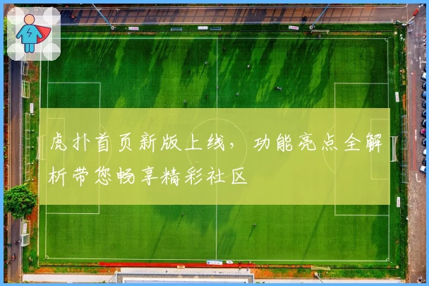 虎扑首页新版上线，功能亮点全解析带您畅享精彩社区
