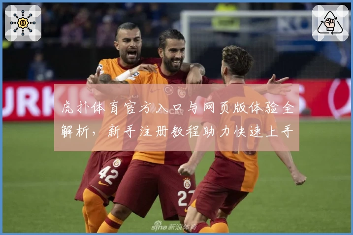 虎扑体育官方入口与网页版体验全解析，新手注册教程助力快速上手