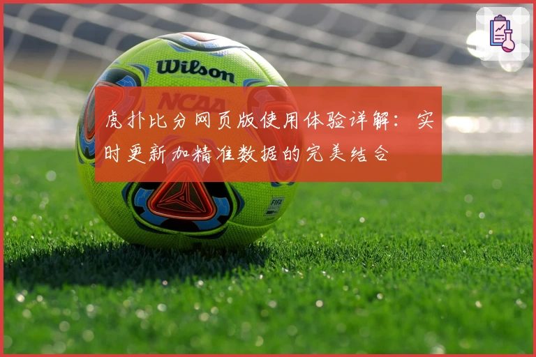虎扑比分网页版使用体验详解：实时更新加精准数据的完美结合