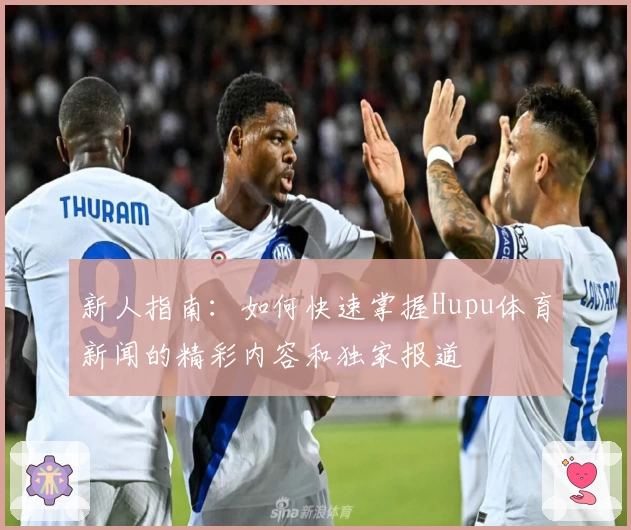 新人指南：如何快速掌握Hupu体育新闻的精彩内容和独家报道