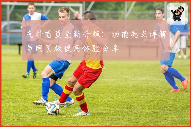 虎扑首页全新升级：功能亮点详解与网页版使用体验分享