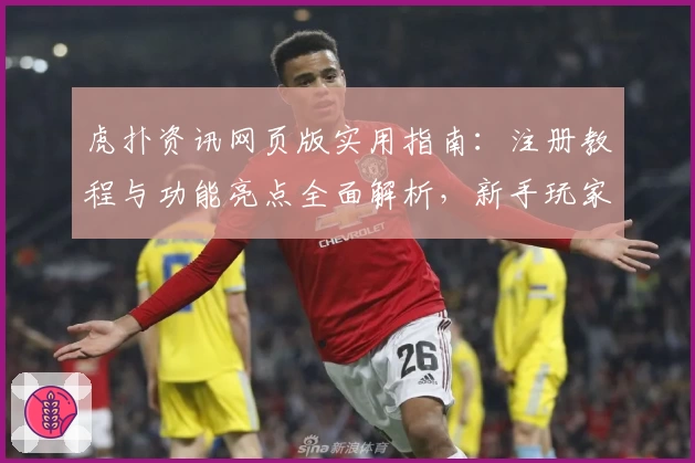 虎扑资讯网页版实用指南：注册教程与功能亮点全面解析，新手玩家必看