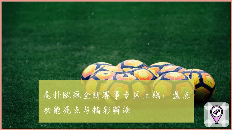 虎扑欧冠全新赛事专区上线，盘点功能亮点与精彩解读
