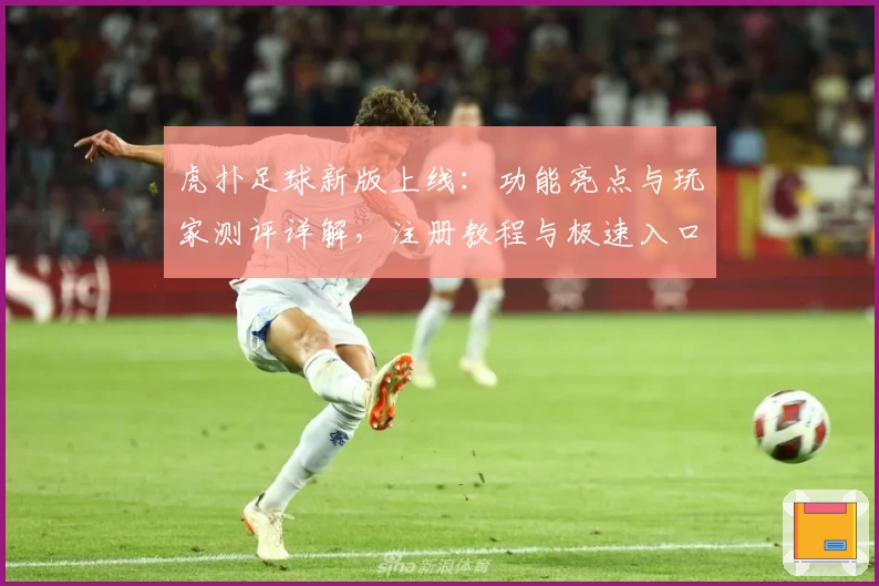 虎扑足球新版上线：功能亮点与玩家测评详解，注册教程与极速入口抢先看