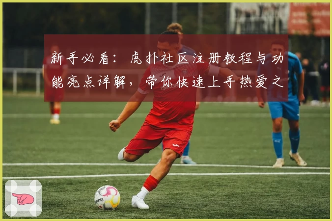 新手必看：虎扑社区注册教程与功能亮点详解，带你快速上手热爱之地