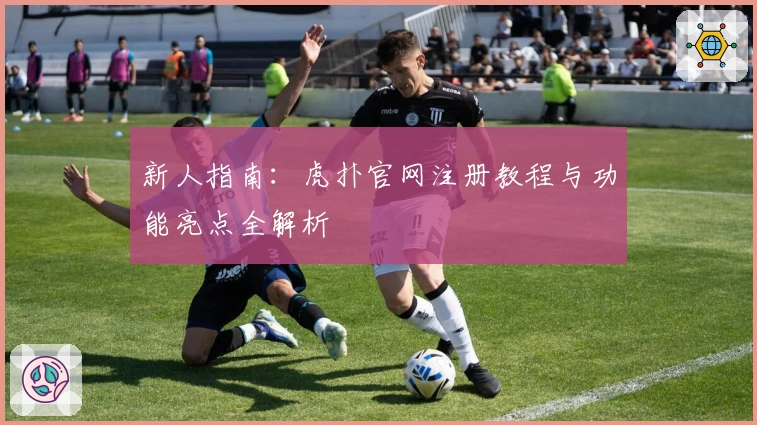 新人指南：虎扑官网注册教程与功能亮点全解析