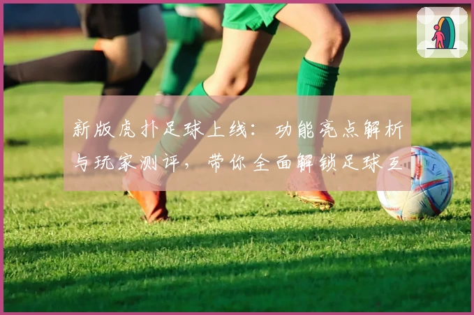 新版虎扑足球上线：功能亮点解析与玩家测评，带你全面解锁足球互动新体验