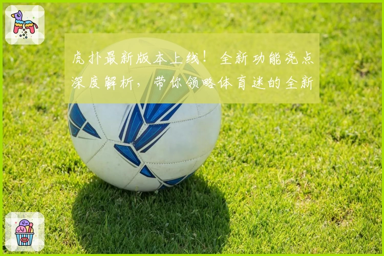 虎扑最新版本上线！全新功能亮点深度解析，带你领略体育迷的全新互动体验