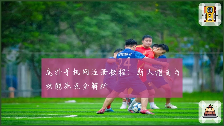 虎扑手机网注册教程：新人指南与功能亮点全解析