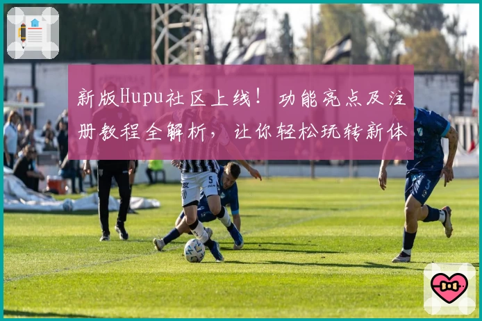 新版Hupu社区上线!功能亮点及注册教程全解析,让你轻松玩转新体验