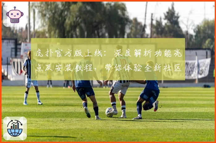 虎扑官方版上线：深度解析功能亮点及安装教程，带你体验全新社区互动魅力