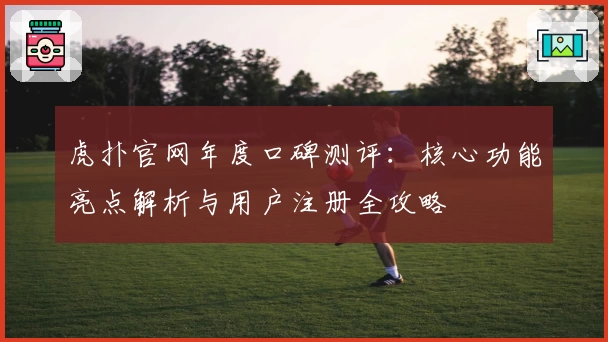虎扑官网年度口碑测评：核心功能亮点解析与用户注册全攻略