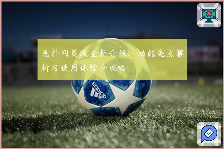 虎扑网页版全新升级：功能亮点解析与使用体验全攻略