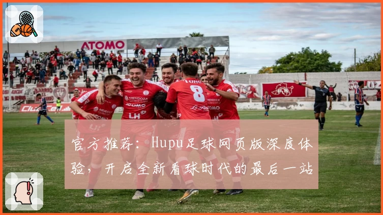 官方推荐：Hupu足球网页版深度体验，开启全新看球时代的最后一站