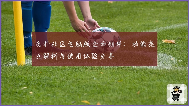 虎扑社区电脑版全面测评：功能亮点解析与使用体验分享