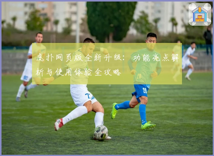 虎扑网页版全新升级：功能亮点解析与使用体验全攻略