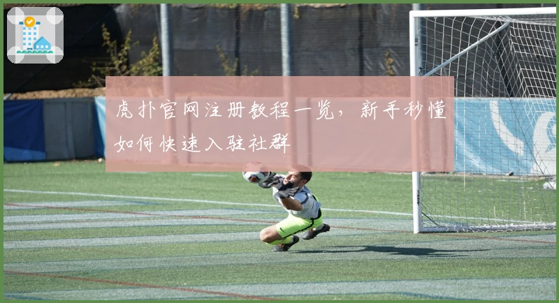 虎扑官网注册教程一览，新手秒懂如何快速入驻社群