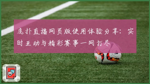 虎扑直播网页版使用体验分享:实时互动与精彩赛事一网打尽
