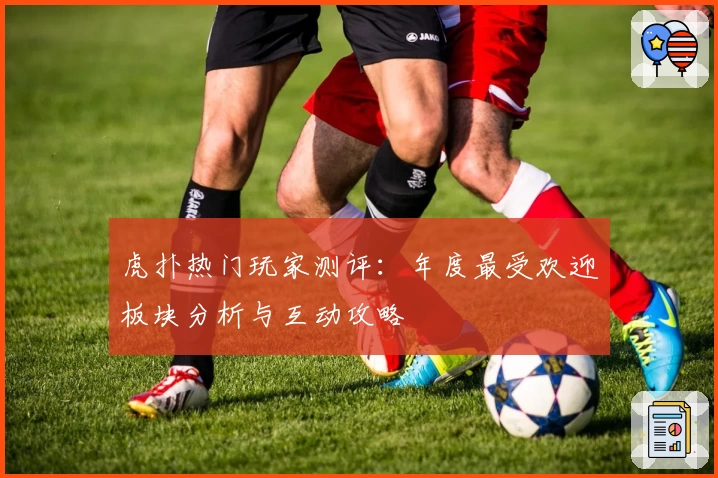 虎扑热门玩家测评：年度最受欢迎板块分析与互动攻略